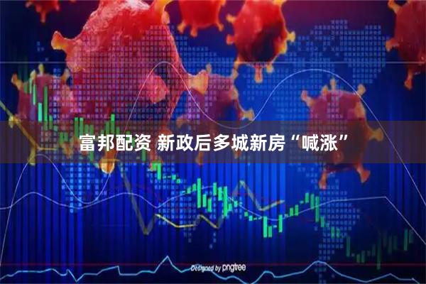 富邦配资 新政后多城新房“喊涨”
