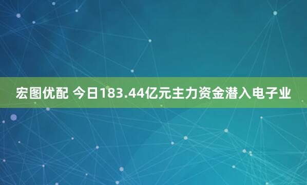 宏图优配 今日183.44亿元主力资金潜入电子业