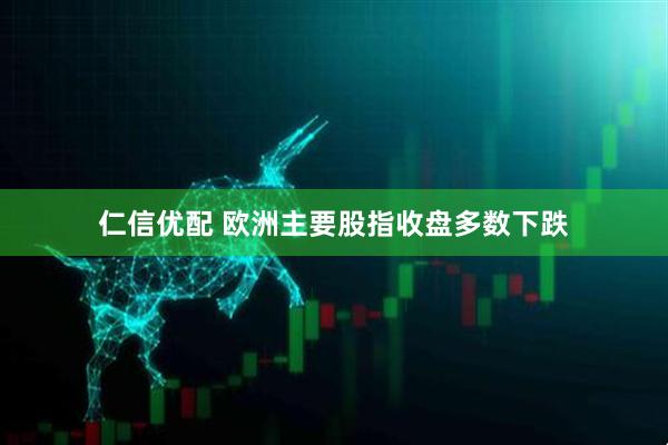 仁信优配 欧洲主要股指收盘多数下跌