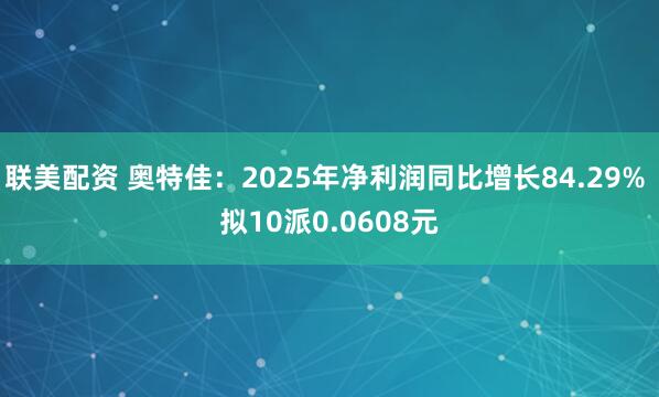 联美配资 奥特佳:2025年净利润同比增长84.29% 拟10派0.0608元
