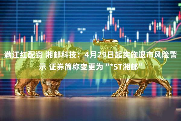 满江红配资 湘邮科技:4月29日起实施退市风险警示 证券简称变更为“*ST湘邮”