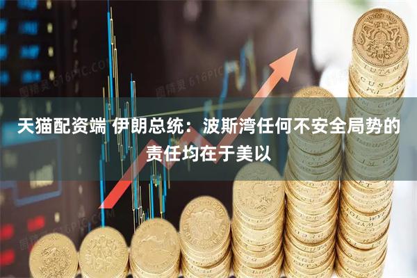 天猫配资端 伊朗总统：波斯湾任何不安全局势的责任均在于美以