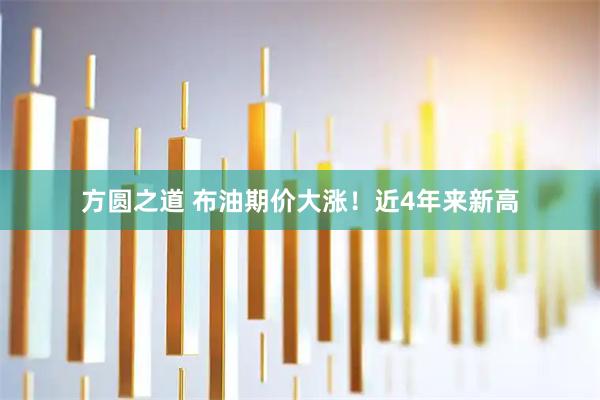 方圆之道 布油期价大涨!近4年来新高