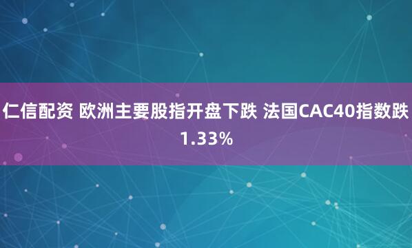 仁信配资 欧洲主要股指开盘下跌 法国CAC40指数跌1.33%