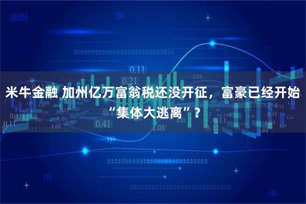 米牛金融 加州亿万富翁税还没开征，富豪已经开始“集体大逃离”？