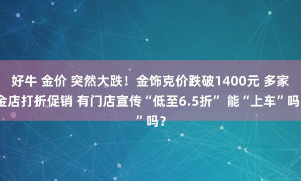 好牛 金价 突然大跌！金饰克价跌破1400元 多家金店打折促销 有门店宣传“低至6.5折” 能“上车”吗？