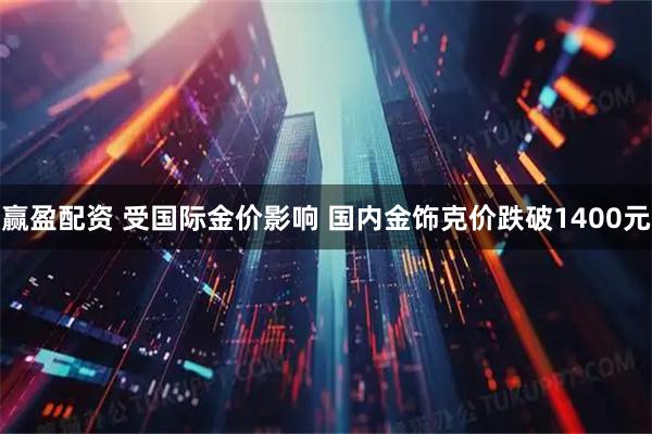 赢盈配资 受国际金价影响 国内金饰克价跌破1400元