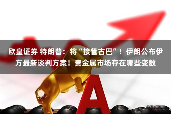欧皇证券 特朗普：将“接管古巴”！伊朗公布伊方最新谈判方案！贵金属市场存在哪些变数