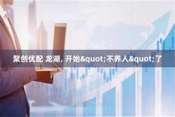 聚创优配 龙湖, 开始"不养人"了