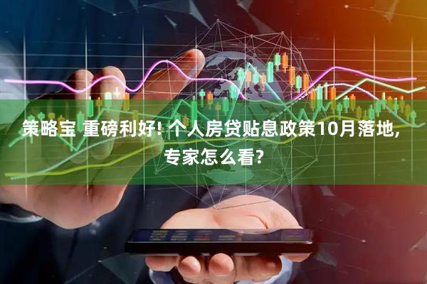 策略宝 重磅利好! 个人房贷贴息政策10月落地, 专家怎么看?