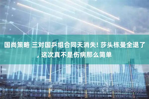 国尚策略 三对国乒组合同天消失! 莎头栋曼全退了, 这次真不是伤病那么简单