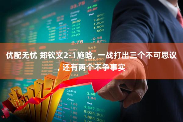 优配无忧 郑钦文2-1施晗, 一战打出三个不可思议, 还有两个不争事实
