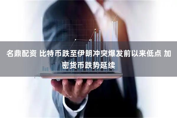 名鼎配资 比特币跌至伊朗冲突爆发前以来低点 加密货币跌势延续