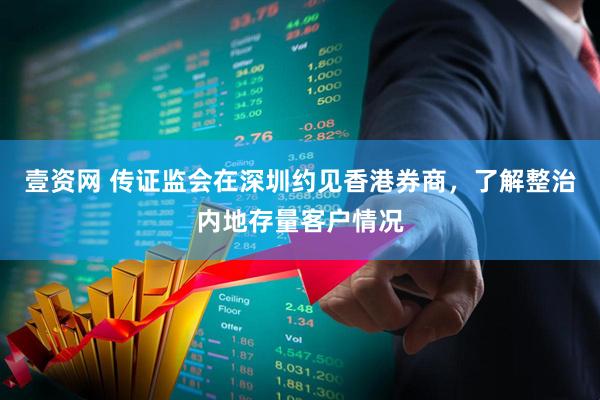 壹资网 传证监会在深圳约见香港券商,了解整治内地存量客户情况