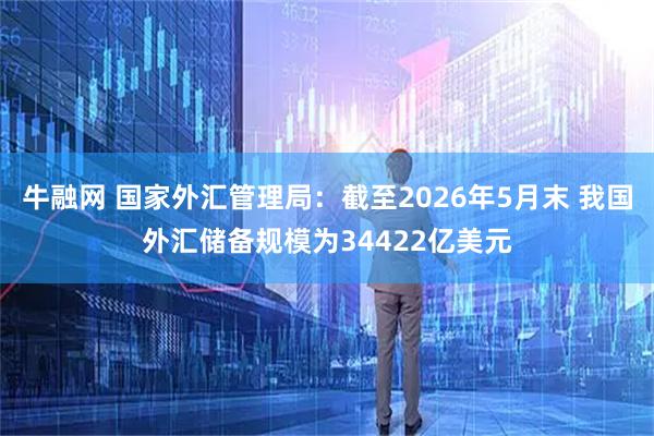 牛融网 国家外汇管理局：截至2026年5月末 我国外汇储备规模为34422亿美元