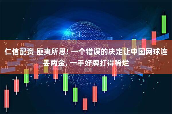 仁信配资 匪夷所思! 一个错误的决定让中国网球连丢两金, 一手好牌打得稀烂