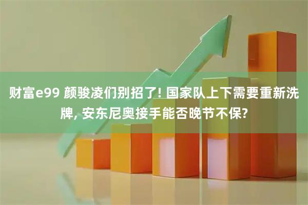 财富e99 颜骏凌们别招了! 国家队上下需要重新洗牌, 安东尼奥接手能否晚节不保?