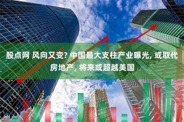 股点网 风向又变? 中国最大支柱产业曝光, 或取代房地产, 将来或超越美国
