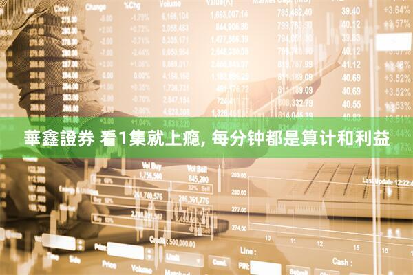 華鑫證券 看1集就上瘾, 每分钟都是算计和利益