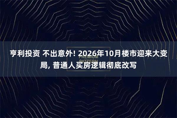亨利投资 不出意外! 2026年10月楼市迎来大变局, 普通人买房逻辑彻底改写
