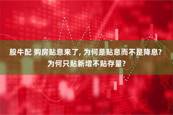 股牛配 购房贴息来了, 为何是贴息而不是降息? 为何只贴新增不贴存量?