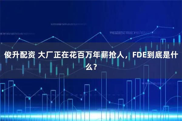 俊升配资 大厂正在花百万年薪抢人，FDE到底是什么？