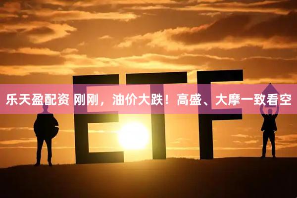乐天盈配资 刚刚，油价大跌！高盛、大摩一致看空