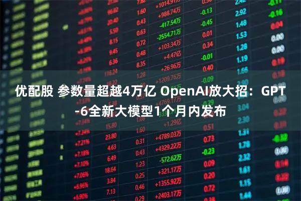 优配股 参数量超越4万亿 OpenAI放大招：GPT-6全新大模型1个月内发布