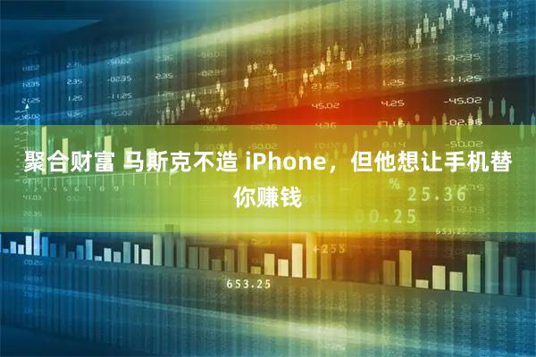 聚合财富 马斯克不造 iPhone，但他想让手机替你赚钱