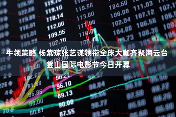 牛领策略 杨紫琼张艺谋领衔全球大咖齐聚海云台 釜山国际电影节今日开幕
