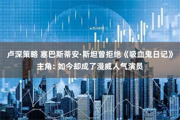 卢深策略 塞巴斯蒂安·斯坦曾拒绝《吸血鬼日记》主角: 如今却成了漫威人气演员