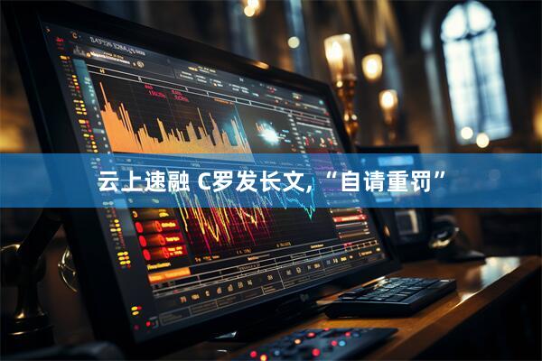云上速融 C罗发长文, “自请重罚”