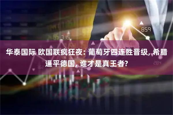 华泰国际 欧国联疯狂夜: 葡萄牙四连胜晋级, 希腊逼平德国, 谁才是真王者?