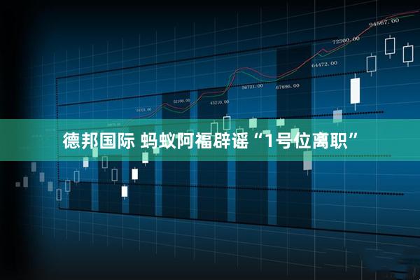德邦国际 蚂蚁阿福辟谣“1号位离职”