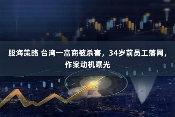 股海策略 台湾一富商被杀害，34岁前员工落网，作案动机曝光