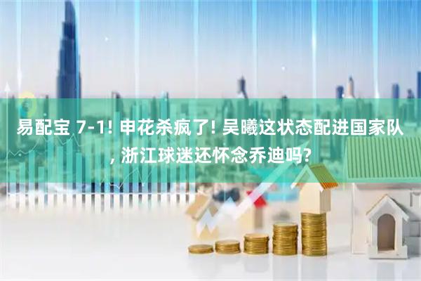 易配宝 7-1! 申花杀疯了! 吴曦这状态配进国家队, 浙江球迷还怀念乔迪吗?