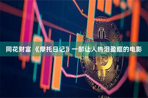 同花财富 《摩托日记》一部让人热泪盈眶的电影