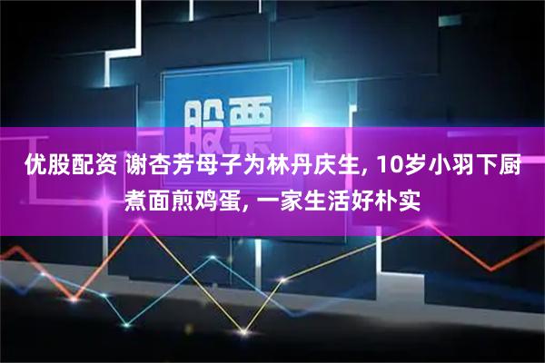 优股配资 谢杏芳母子为林丹庆生, 10岁小羽下厨煮面煎鸡蛋, 一家生活好朴实