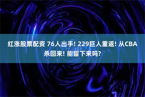 红涨股票配资 76人出手! 229巨人重返! 从CBA杀回来! 能留下来吗?