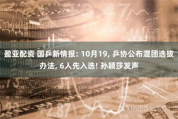 盈亚配资 国乒新情报: 10月19, 乒协公布混团选拔办法, 6人先入选! 孙颖莎发声